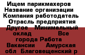 Ищем парикмахеров › Название организации ­ Компания-работодатель › Отрасль предприятия ­ Другое › Минимальный оклад ­ 20 000 - Все города Работа » Вакансии   . Амурская обл.,Благовещенский р-н